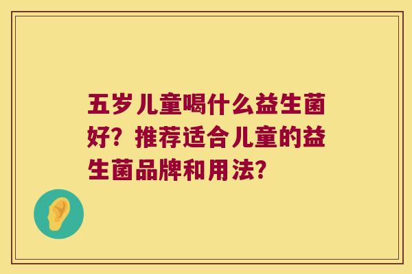 五岁儿童喝什么益生菌好？推荐适合儿童的益生菌品牌和用法？