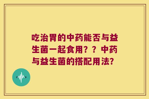 吃胃的能否与益生菌一起食用??与益生菌的搭配用法? 吃胃的能否与益生菌一起食用??与益生菌的搭配用法?