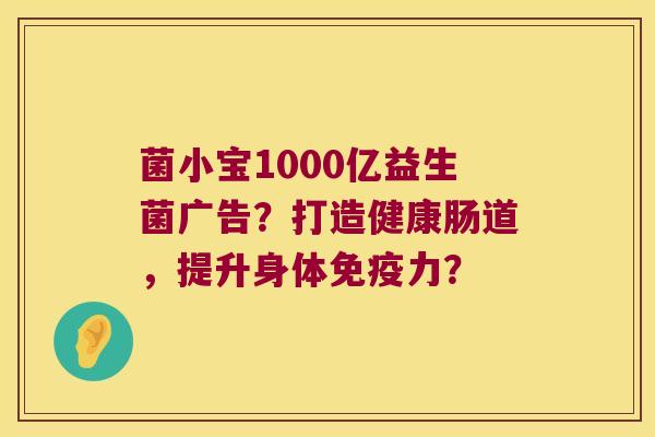 菌小宝1000亿益生菌广告?打造健康肠道,提升身体力? 菌小宝1000亿益生菌广告?打造健康肠道,提升身体力?