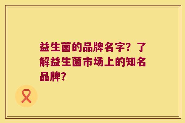 益生菌的品牌名字？了解益生菌市场上的知名品牌？