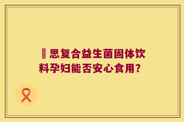 珺思复合益生菌固体饮料孕妇能否安心食用? 珺思复合益生菌固体饮料孕妇能否安心食用?