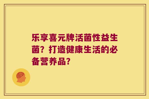 乐享喜元牌活菌性益生菌？打造健康生活的必备营养品？