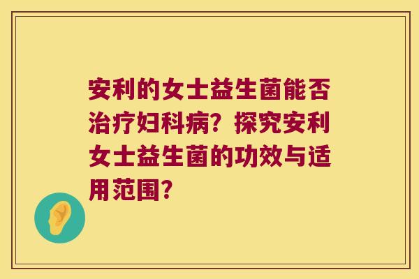 安利的女士益生菌能否？探究安利女士益生菌的功效与适用范围？