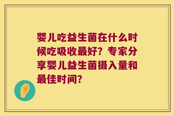 婴儿吃益生菌在什么时候吃吸收好?专家分享婴儿益生菌摄入量和佳时间? 婴儿吃益生菌在什么时候吃吸收好?专家分享婴儿益生菌摄入量和佳时间?