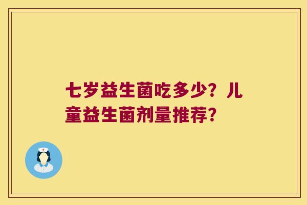 七岁益生菌吃多少？儿童益生菌剂量推荐？