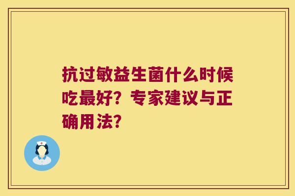 抗益生菌什么时候吃好?专家建议与正确用法? 抗益生菌什么时候吃好?专家建议与正确用法?
