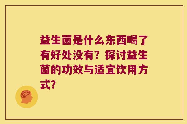 益生菌是什么东西喝了有好处没有?探讨益生菌的功效与适宜饮用方式? 益生菌是什么东西喝了有好处没有?探讨益生菌的功效与适宜饮用方式?