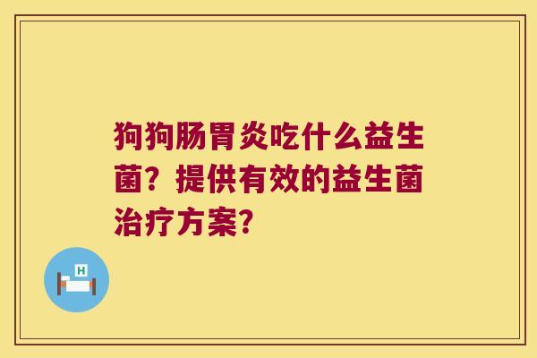 狗狗肠吃什么益生菌?提供有效的益生菌方案? 狗狗肠吃什么益生菌?提供有效的益生菌方案?