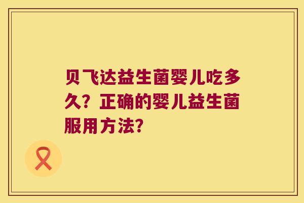 贝飞达益生菌婴儿吃多久？正确的婴儿益生菌服用方法？