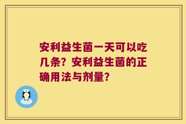安利益生菌一天可以吃几条？安利益生菌的正确用法与剂量？