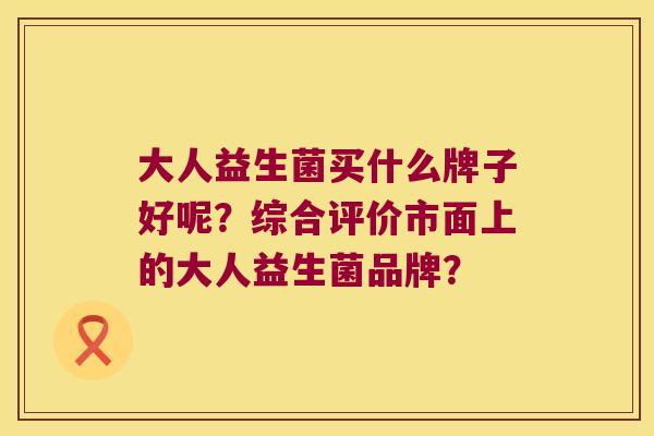 大人益生菌买什么牌子好呢？综合评价市面上的大人益生菌品牌？