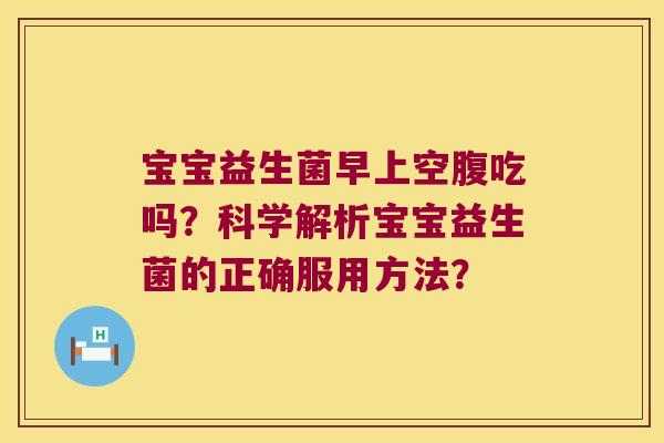 宝宝益生菌早上空腹吃吗？科学解析宝宝益生菌的正确服用方法？