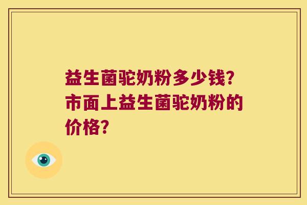 益生菌驼奶粉多少钱?市面上益生菌驼奶粉的价格? 益生菌驼奶粉多少钱?市面上益生菌驼奶粉的价格?
