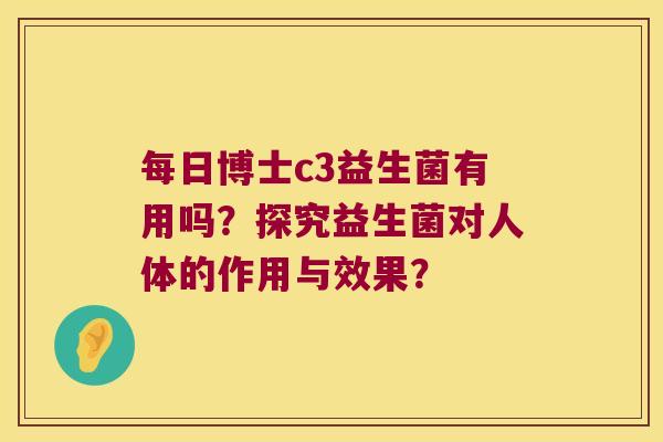 每日博士c3益生菌有用吗？探究益生菌对人体的作用与效果？