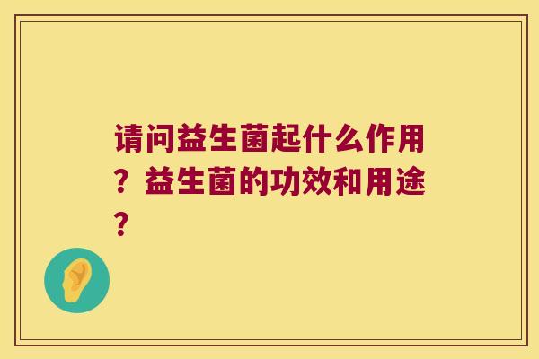 请问益生菌起什么作用？益生菌的功效和用途？