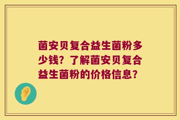菌安贝复合益生菌粉多少钱?了解菌安贝复合益生菌粉的价格信息? 菌安贝复合益生菌粉多少钱?了解菌安贝复合益生菌粉的价格信息?