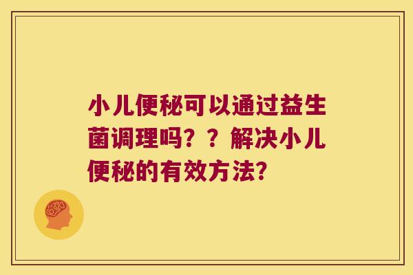 小儿可以通过益生菌调理吗??解决小儿的有效方法? 小儿可以通过益生菌调理吗??解决小儿的有效方法?