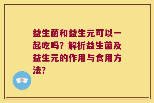 益生菌和益生元可以一起吃吗？解析益生菌及益生元的作用与食用方法？