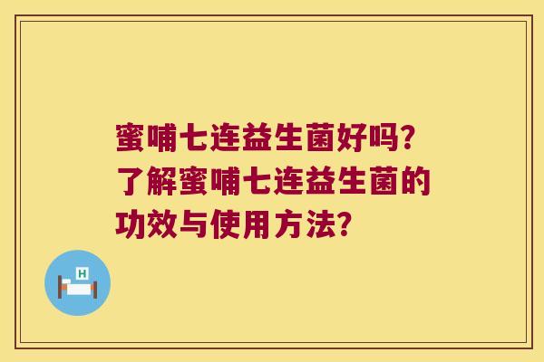 蜜哺七连益生菌好吗?了解蜜哺七连益生菌的功效与使用方法? 蜜哺七连益生菌好吗?了解蜜哺七连益生菌的功效与使用方法?