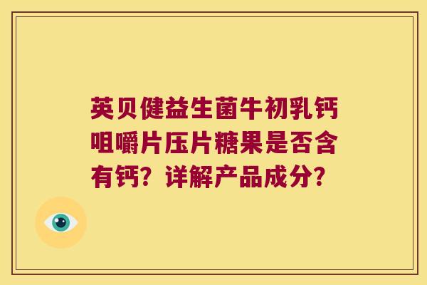 英贝健益生菌牛初乳钙咀嚼片压片糖果是否含有钙？详解产品成分？