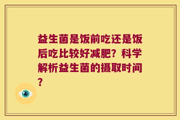 益生菌是饭前吃还是饭后吃比较好？科学解析益生菌的摄取时间？