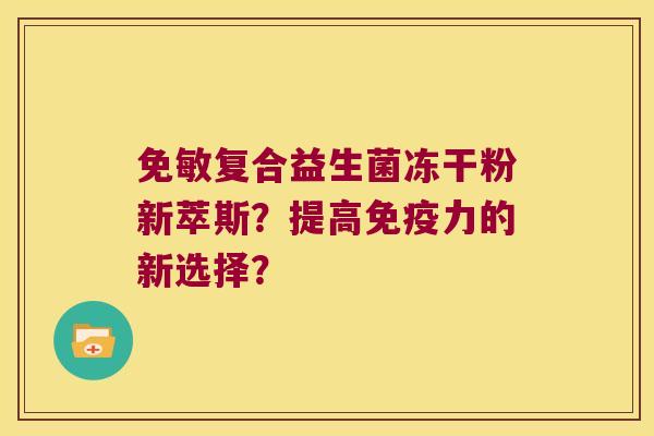免敏复合益生菌冻干粉新萃斯？提高免疫力的新选择？