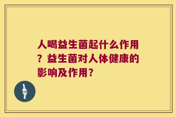 人喝益生菌起什么作用?益生菌对人体健康的影响及作用? 人喝益生菌起什么作用?益生菌对人体健康的影响及作用?