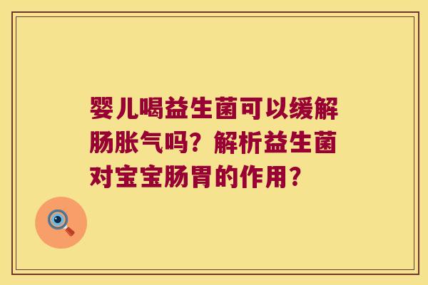 婴儿喝益生菌可以缓解肠胀气吗？解析益生菌对宝宝肠胃的作用？