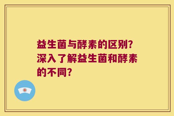 益生菌与酵素的区别？深入了解益生菌和酵素的不同？