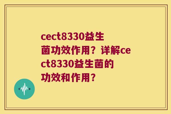 cect8330益生菌功效作用？详解cect8330益生菌的功效和作用？