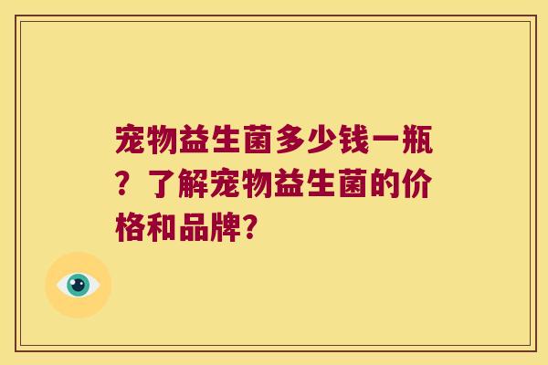 宠物益生菌多少钱一瓶？了解宠物益生菌的价格和品牌？