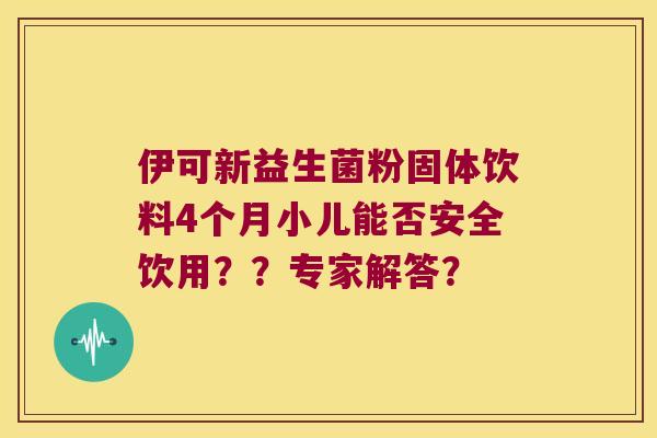 伊可新益生菌粉固体饮料4个月小儿能否安全饮用？？专家解答？