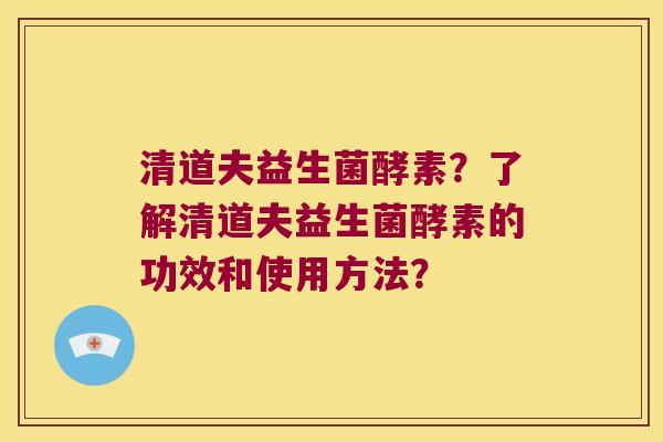 清道夫益生菌酵素？了解清道夫益生菌酵素的功效和使用方法？