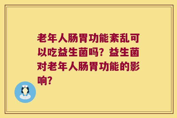 老年人肠胃功能紊乱可以吃益生菌吗？益生菌对老年人肠胃功能的影响？