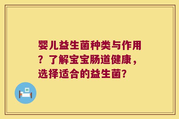 婴儿益生菌种类与作用？了解宝宝肠道健康，选择适合的益生菌？
