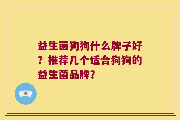 益生菌狗狗什么牌子好？推荐几个适合狗狗的益生菌品牌？