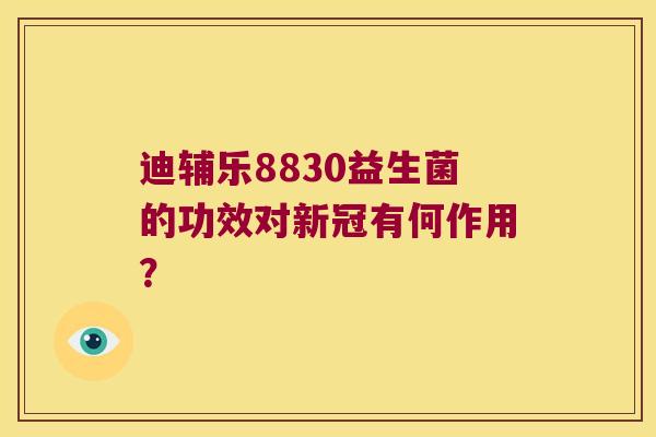 迪辅乐8830益生菌的功效对新冠有何作用？