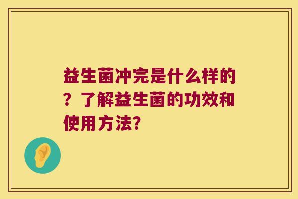 益生菌冲完是什么样的？了解益生菌的功效和使用方法？