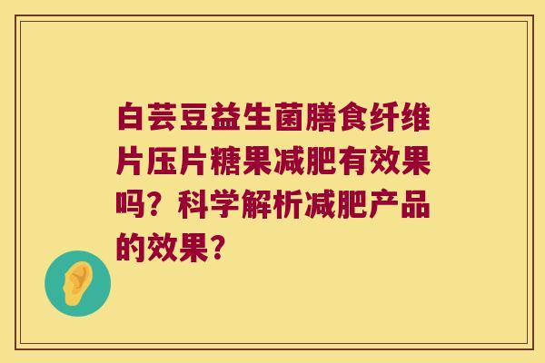 白芸豆益生菌膳食纤维片压片糖果减肥有效果吗？科学解析减肥产品的效果？