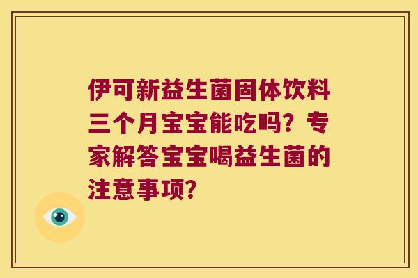 伊可新益生菌固体饮料三个月宝宝能吃吗?专家解答宝宝喝益生菌的注意事项? 伊可新益生菌固体饮料三个月宝宝能吃吗?专家解答宝宝喝益生菌的注意事项?