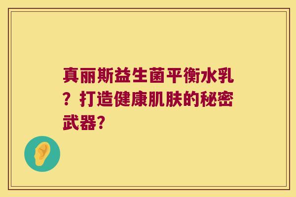 真丽斯益生菌平衡水乳？打造健康肌肤的秘密武器？