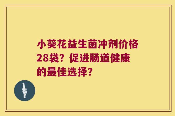 小葵花益生菌冲剂价格28袋？促进肠道健康的最佳选择？
