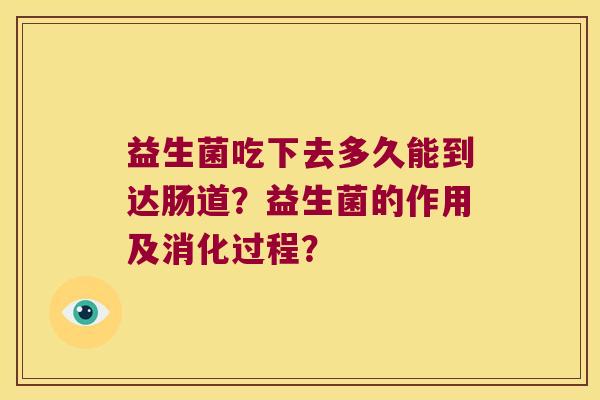 益生菌吃下去多久能到达肠道？益生菌的作用及消化过程？