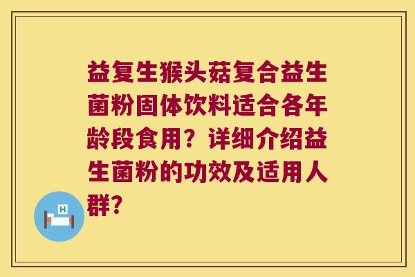 益复生猴头菇复合益生菌粉固体饮料适合各年龄段食用？详细介绍益生菌粉的功效及适用人群？