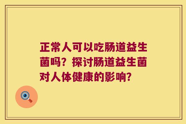 正常人可以吃肠道益生菌吗?探讨肠道益生菌对人体健康的影响? 正常人可以吃肠道益生菌吗?探讨肠道益生菌对人体健康的影响?