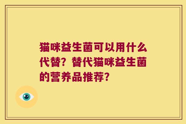 猫咪益生菌可以用什么代替？替代猫咪益生菌的营养品推荐？