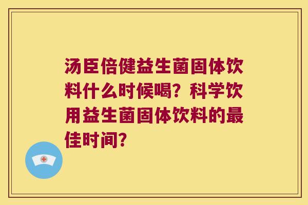 汤臣倍健益生菌固体饮料什么时候喝？科学饮用益生菌固体饮料的最佳时间？