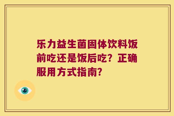 乐力益生菌固体饮料饭前吃还是饭后吃？正确服用方式指南？