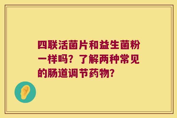 四联活菌片和益生菌粉一样吗?了解两种常见的肠道调节? 四联活菌片和益生菌粉一样吗?了解两种常见的肠道调节?