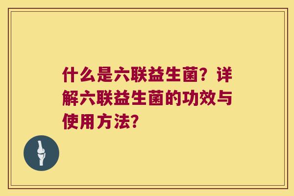什么是六联益生菌？详解六联益生菌的功效与使用方法？